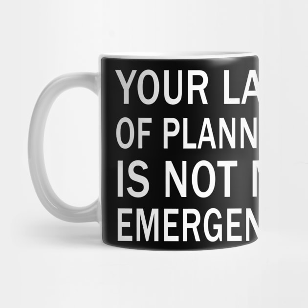 your lack of planning is not my emergency by binnacleenta